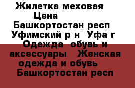 Жилетка меховая  › Цена ­ 11 000 - Башкортостан респ., Уфимский р-н, Уфа г. Одежда, обувь и аксессуары » Женская одежда и обувь   . Башкортостан респ.